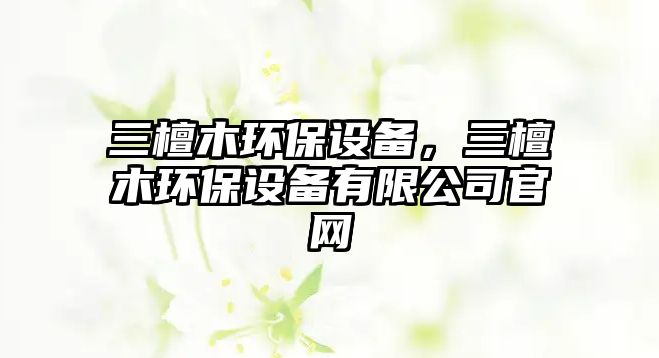 三檀木環(huán)保設(shè)備，三檀木環(huán)保設(shè)備有限公司官網(wǎng)