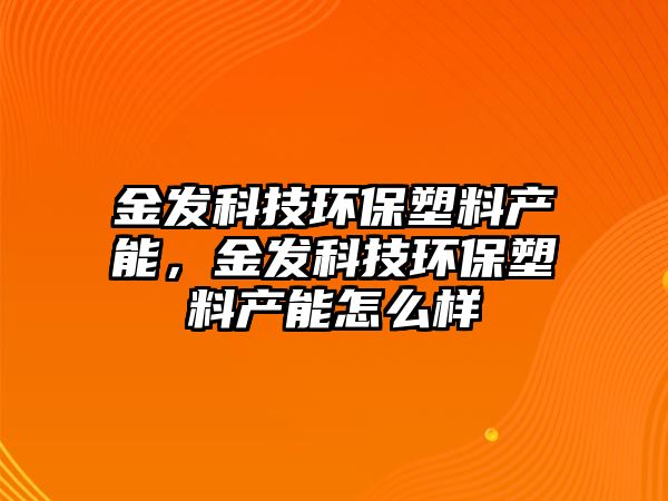 金發(fā)科技環(huán)保塑料產(chǎn)能，金發(fā)科技環(huán)保塑料產(chǎn)能怎么樣